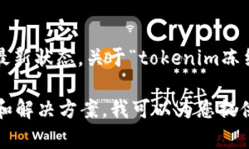 截至我的知识截止日期（2023年10月），我不能提供实时的市场动态或特定项目的最新状态。关于“tokenim冻结”的问题，您可以查阅最新的信息来源或者查看相关的社区讨论和官方公告。

如果您想了解Tokenim或其他加密货币的一般冻结机制，以及冻结可能导致的影响和解决方案，我可以为您提供更详细的分析和信息。请让我知道您想讨论的具体方面，我将很高兴为您提供帮助！