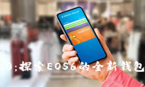TokenIM 2.0:探索EOS6的全新钱包体验与优势