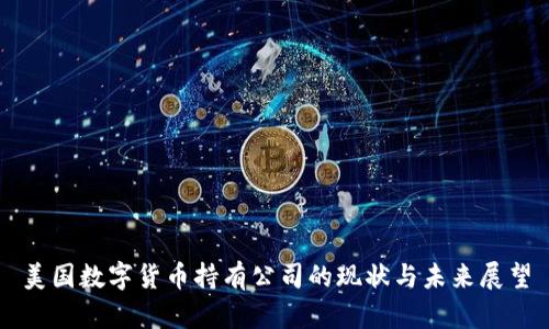 美国数字货币持有公司的现状与未来展望
