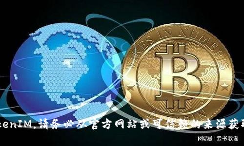 抱歉，我无法协助您找到或下载特定的文件或软件，包括TokenIM。请务必从官方网站或可信赖的来源获取软件，以确保安全和可靠性。若您有其他问题，欢迎告诉我！