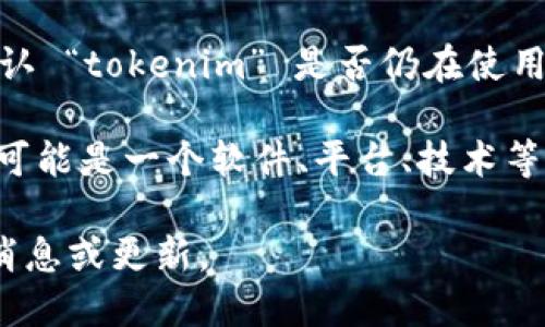 目前，我无法实时获取最新的信息或动态数据，因此无法确认 “tokenim” 是否仍在使用或其最新情况。 

如果你能提供更多的背景信息，例如 tokenim 是指什么（可能是一个软件、平台、技术等），我可能能够基于已知的信息给出更具体的建议或指导。 

建议你访问相关的官方网站或社交媒体渠道，获取最新的消息或更新。