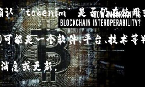 目前，我无法实时获取最新的信息或动态数据，因此无法确认 “tokenim” 是否仍在使用或其最新情况。 

如果你能提供更多的背景信息，例如 tokenim 是指什么（可能是一个软件、平台、技术等），我可能能够基于已知的信息给出更具体的建议或指导。 

建议你访问相关的官方网站或社交媒体渠道，获取最新的消息或更新。