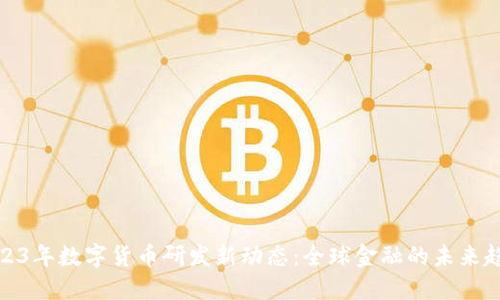 2023年数字货币研发新动态:全球金融的未来趋势