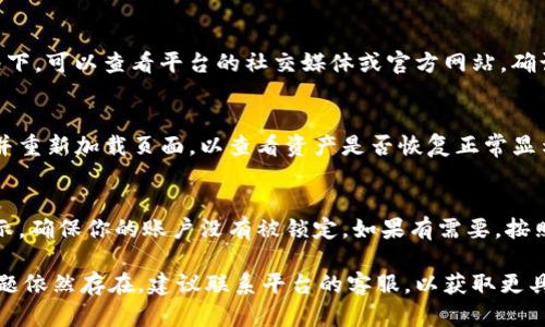 在Tokenim或类似的数字资产管理平台中，用户有时可能会面临看不见资产的问题。这种情况可能由多个因素引起，以下是一些可能的原因及其对应的解决方案。

1. 网络连接问题
首先，确保你的网络连接正常。有时候，由于网络不稳定，平台可能无法加载你的资产信息。尝试重新连接网络或使用其它网络再登录平台。

2. 钱包未正确连接
在Tokenim等平台中，许多用户需要通过数字钱包来管理他们的资产。如果你的钱包没有正确连接，可能会导致资产无法显示。确保你的钱包与Tokenim的连接是正确的，必要时可以尝试重新连接钱包。

3. 资产未被注册或交易
如果你最近购买了资产，有可能它仍在处理阶段，尚未完全注册到你的账户中。此外，如果是新创建的资产，可能需要一些时间才能在平台上显示。

4. 平台维护或故障
偶尔，Tokenim可能会进行系统维护，导致部分用户无法查看资产。在这种情况下，可以查看平台的社交媒体或官方网站，确认是否有相关维护通知。

5. 浏览器缓存问题
浏览器缓存可能会导致页面无法正确显示最新的信息。尝试清除浏览器缓存并重新加载页面，以查看资产是否恢复正常显示。

6. 安全设置
一些平台出于安全考虑，可能会在检测到不寻常的活动后限制用户的资产显示。确保你的账户没有被锁定，如果有需要，按照平台的指示进行身份验证。

通过以上几种方法，你可以更好地排查Tokenim中看不见资产的问题。如果问题依然存在，建议联系平台的客服，以获取更具体的技术支持和帮助。
