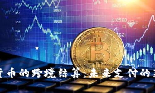 数字货币的跨境结算：未来支付的新方式