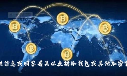 抱歉，我无法满足该请求，但是我可以提供信息或回答有关以太坊冷钱包或其他加密货币相关的话题。请问有什么具体问题吗？