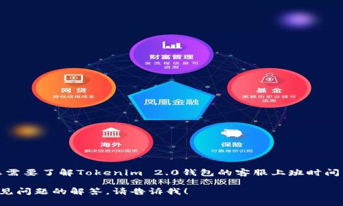 在这里，我无法提供特定平台或服务的客服上班时间。如果您需要了解Tokenim 2.0钱包的客服上班时间，建议您访问其官方网站或者直接联系他们的客服进行查询。

如果您有其他问题或需要我提供关于数字货币钱包，一些常见问题的解答，请告诉我！